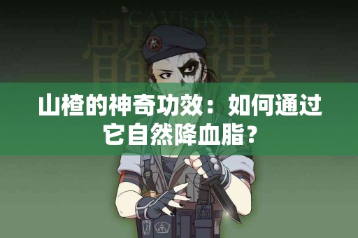 山楂的神奇功效：如何通过它自然降血脂？