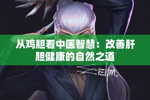 从鸡胆看中医智慧:改善肝胆健康的自然之道 从鸡胆看中医智慧:改善肝胆健康的自然之道