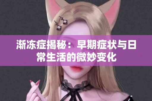渐冻症揭秘：早期症状与日常生活的微妙变化