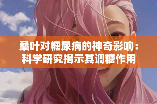 桑叶对糖尿病的神奇影响：科学研究揭示其调糖作用