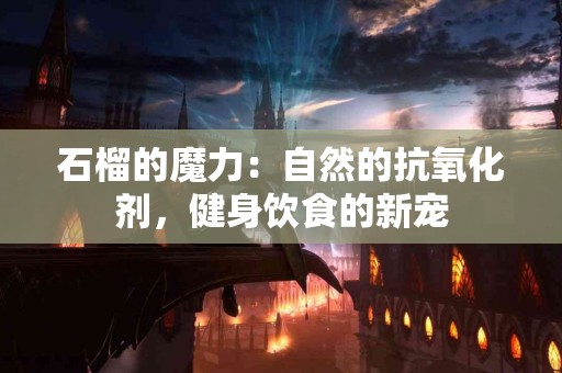 石榴的魔力：自然的抗氧化剂，健身饮食的新宠