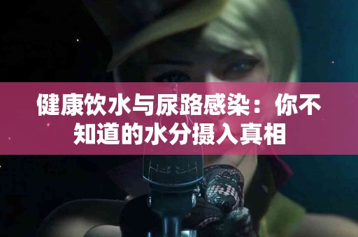 健康饮水与尿路感染：你不知道的水分摄入真相