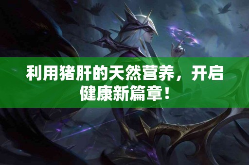 利用猪肝的天然营养，开启健康新篇章！