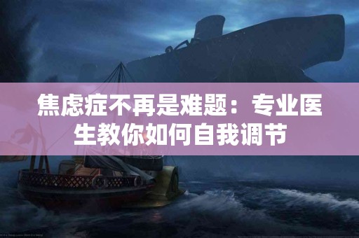 焦虑症不再是难题：专业医生教你如何自我调节