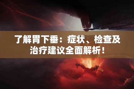 了解胃下垂：症状、检查及治疗建议全面解析！