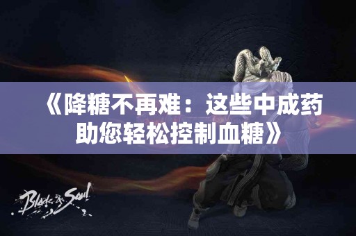 《降糖不再难：这些中成药助您轻松控制血糖》