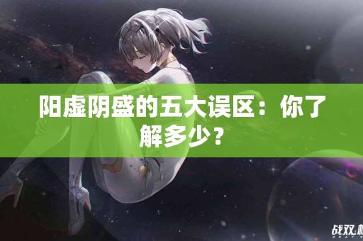 阳虚阴盛的五大误区：你了解多少？