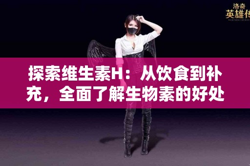 探索维生素H：从饮食到补充，全面了解生物素的好处