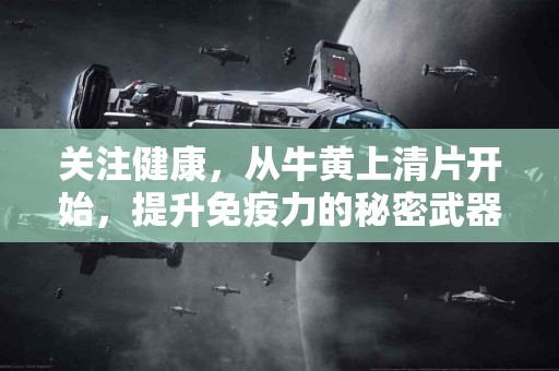 关注健康，从牛黄上清片开始，提升免疫力的秘密武器