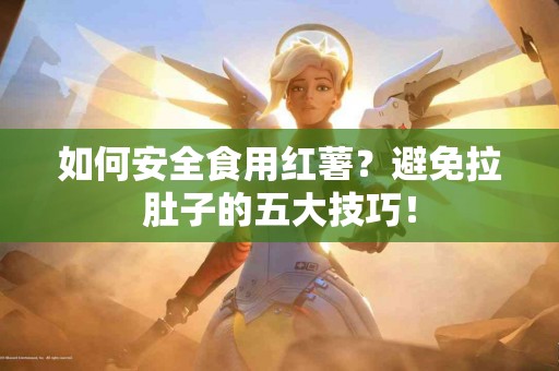 如何安全食用红薯？避免拉肚子的五大技巧！