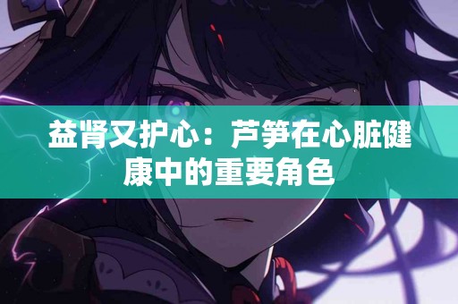 益肾又护心：芦笋在心脏健康中的重要角色