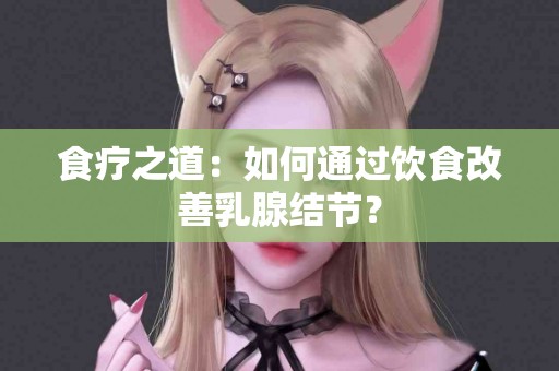 食疗之道：如何通过饮食改善乳腺结节？