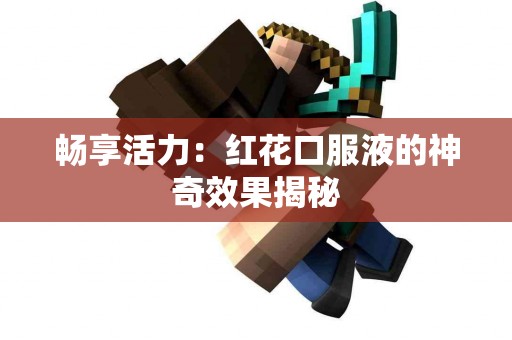 畅享活力：红花口服液的神奇效果揭秘