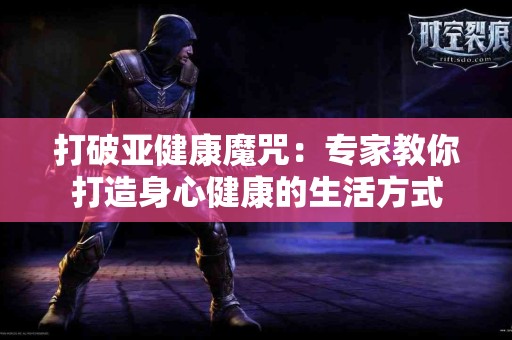 打破亚健康魔咒：专家教你打造身心健康的生活方式