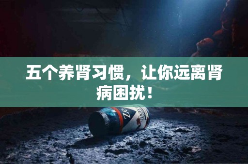 五个养肾习惯，让你远离肾病困扰！