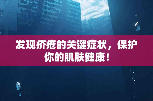 发现疥疮的关键症状，保护你的肌肤健康！