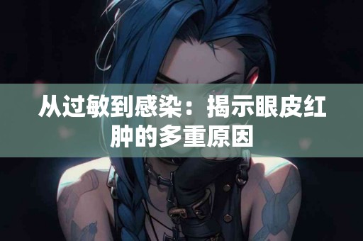 从过敏到感染：揭示眼皮红肿的多重原因