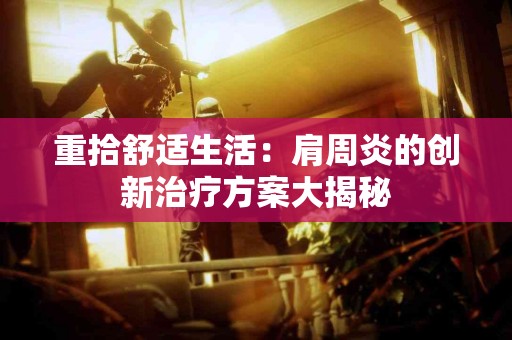 重拾舒适生活：肩周炎的创新治疗方案大揭秘