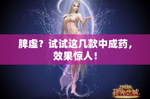 脾虚？试试这几款中成药，效果惊人！