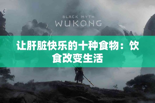 让肝脏快乐的十种食物：饮食改变生活