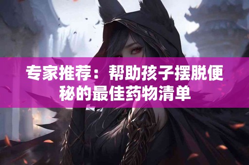 专家推荐：帮助孩子摆脱便秘的最佳药物清单