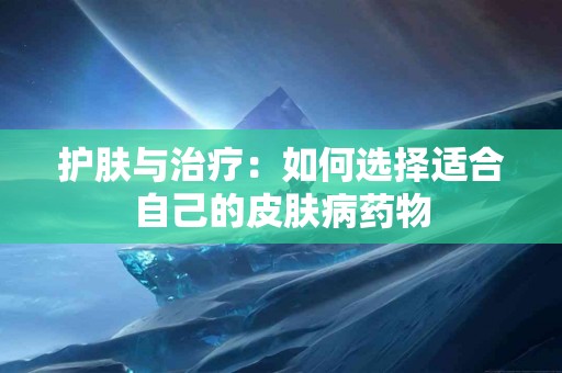 护肤与治疗：如何选择适合自己的皮肤病药物