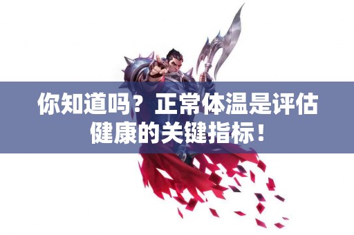 你知道吗？正常体温是评估健康的关键指标！
