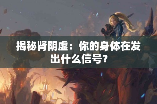 揭秘肾阴虚：你的身体在发出什么信号？