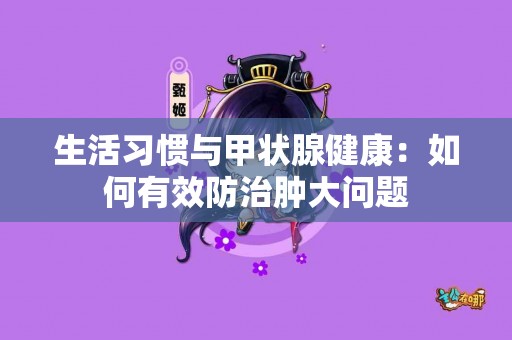生活习惯与甲状腺健康：如何有效防治肿大问题
