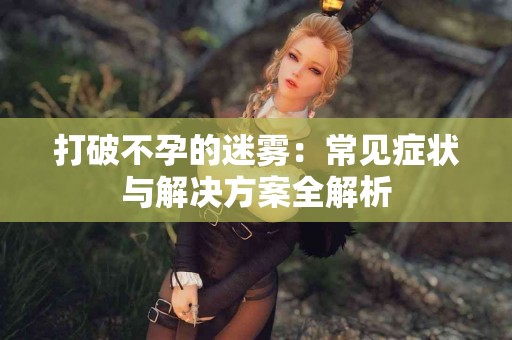 打破不孕的迷雾：常见症状与解决方案全解析