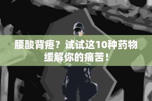 腰酸背疼？试试这10种药物缓解你的痛苦！