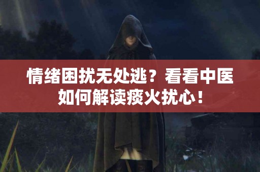 情绪困扰无处逃？看看中医如何解读痰火扰心！