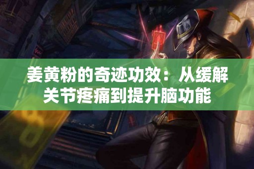 姜黄粉的奇迹功效：从缓解关节疼痛到提升脑功能