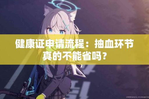 健康证申请流程：抽血环节真的不能省吗？