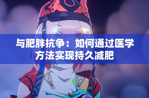 与肥胖抗争：如何通过医学方法实现持久减肥