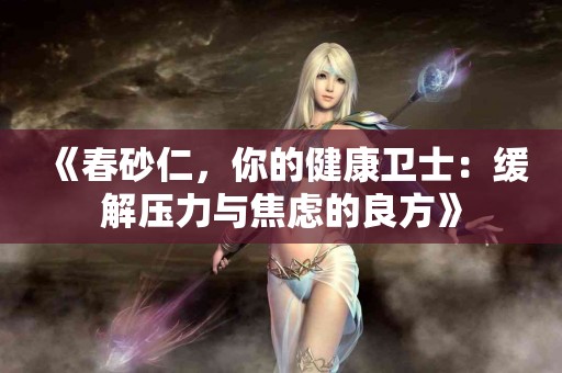 《春砂仁，你的健康卫士：缓解压力与焦虑的良方》