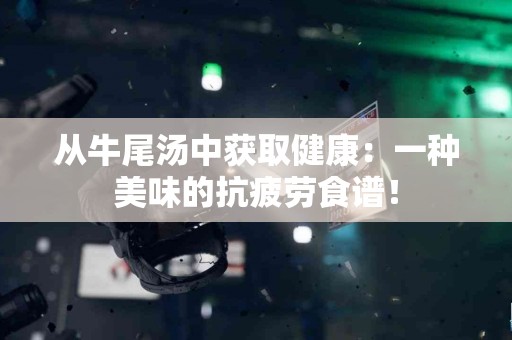 从牛尾汤中获取健康：一种美味的抗疲劳食谱！