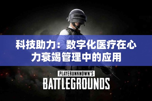 科技助力：数字化医疗在心力衰竭管理中的应用
