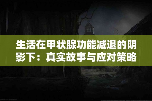 生活在甲状腺功能减退的阴影下：真实故事与应对策略