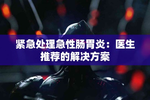 紧急处理急性肠胃炎：医生推荐的解决方案