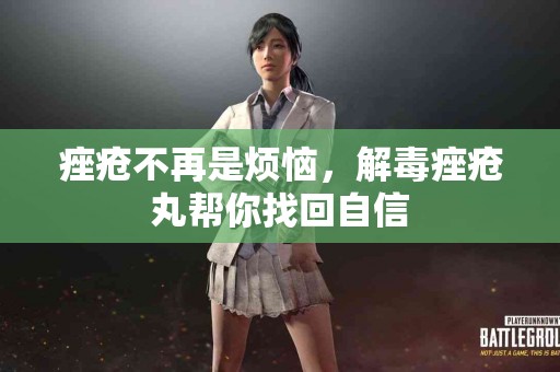 痤疮不再是烦恼，解毒痤疮丸帮你找回自信
