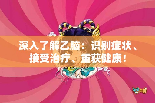 深入了解乙脑：识别症状、接受治疗、重获健康！
