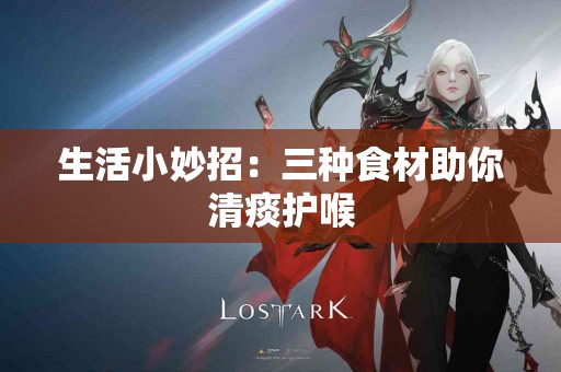 生活小妙招：三种食材助你清痰护喉