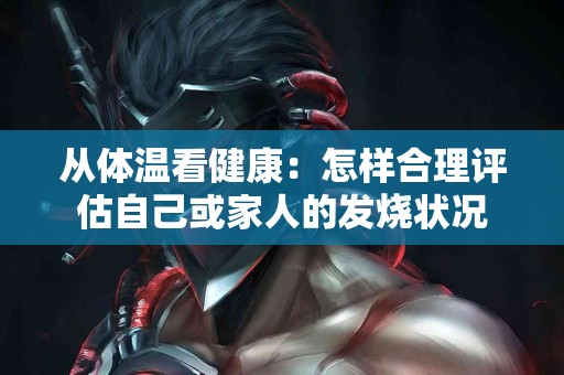 从体温看健康：怎样合理评估自己或家人的发烧状况