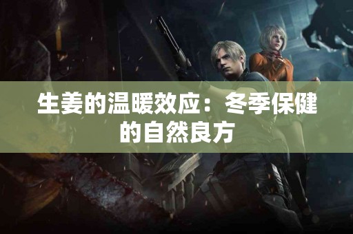 生姜的温暖效应：冬季保健的自然良方