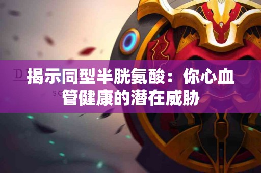 揭示同型半胱氨酸：你心血管健康的潜在威胁