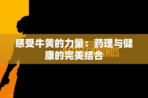 感受牛黄的力量：药理与健康的完美结合