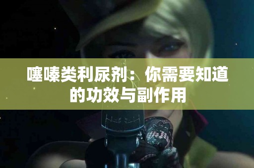 噻嗪类利尿剂：你需要知道的功效与副作用