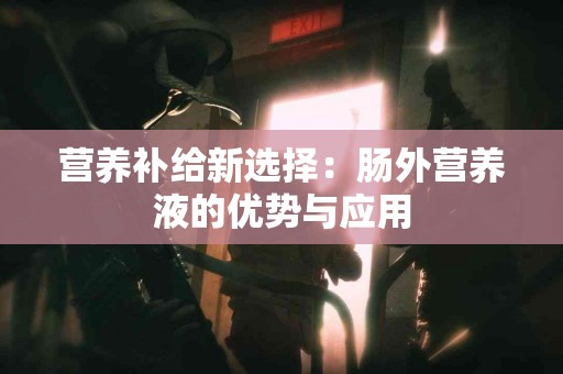 营养补给新选择：肠外营养液的优势与应用