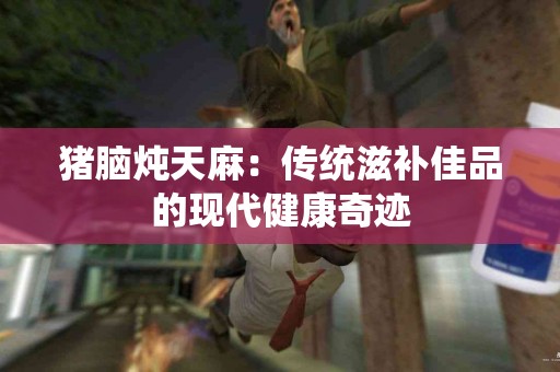 猪脑炖天麻：传统滋补佳品的现代健康奇迹